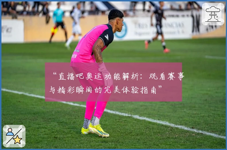 “直播吧奥运功能解析:观看赛事与精彩瞬间的完美体验指南”