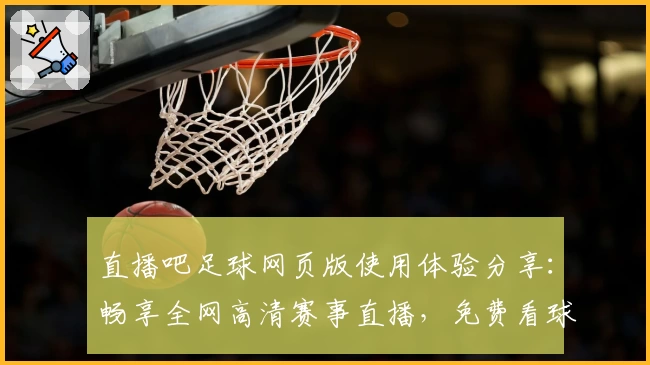 直播吧足球网页版使用体验分享：畅享全网高清赛事直播，免费看球全指南