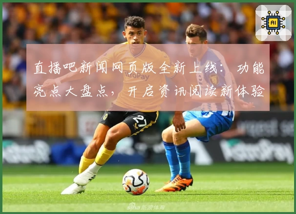 直播吧新闻网页版全新上线：功能亮点大盘点，开启资讯阅读新体验