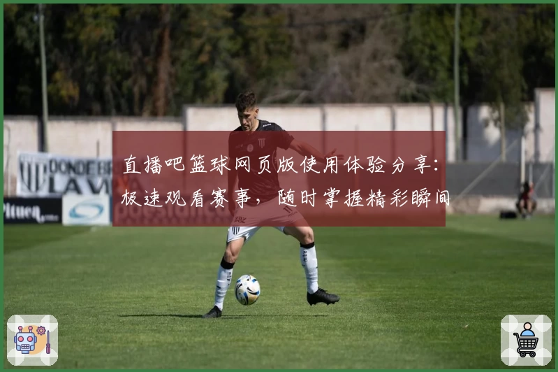 直播吧篮球网页版使用体验分享：极速观看赛事，随时掌握精彩瞬间