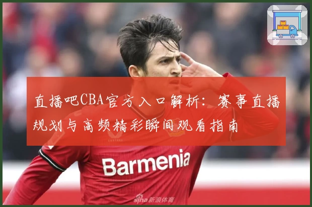直播吧CBA官方入口解析：赛事直播规划与高频精彩瞬间观看指南