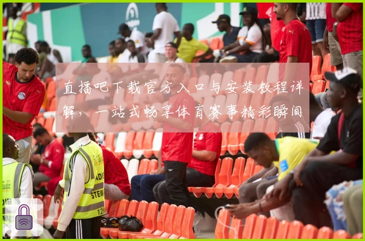 直播吧下载官方入口与安装教程详解，一站式畅享体育赛事精彩瞬间