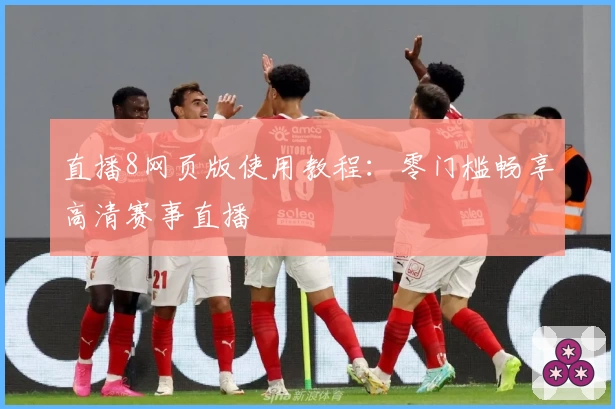 直播8网页版使用教程：零门槛畅享高清赛事直播