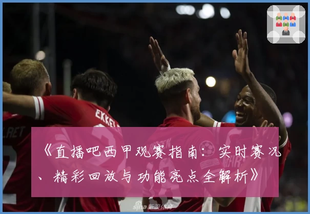 《直播吧西甲观赛指南：实时赛况、精彩回放与功能亮点全解析》