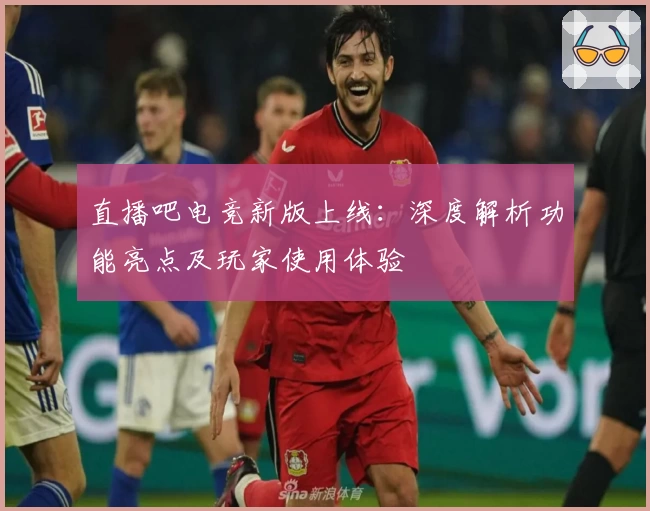 直播吧电竞新版上线：深度解析功能亮点及玩家使用体验