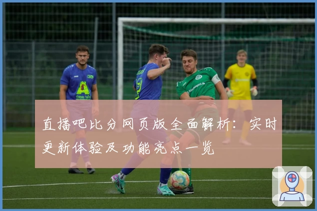 直播吧比分网页版全面解析：实时更新体验及功能亮点一览