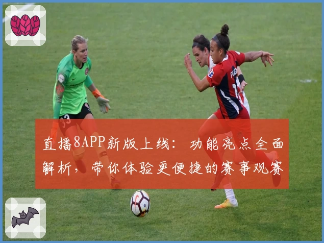 直播8APP新版上线：功能亮点全面解析，带你体验更便捷的赛事观赛之旅