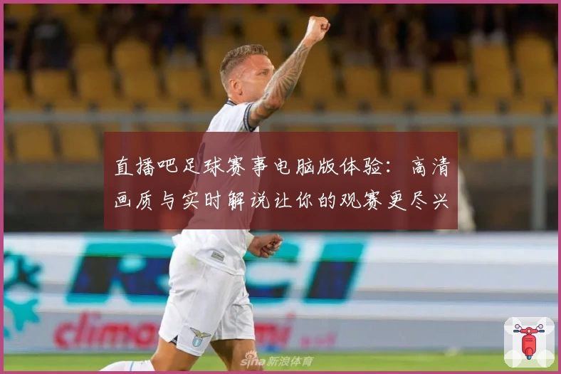 直播吧足球赛事电脑版体验：高清画质与实时解说让你的观赛更尽兴