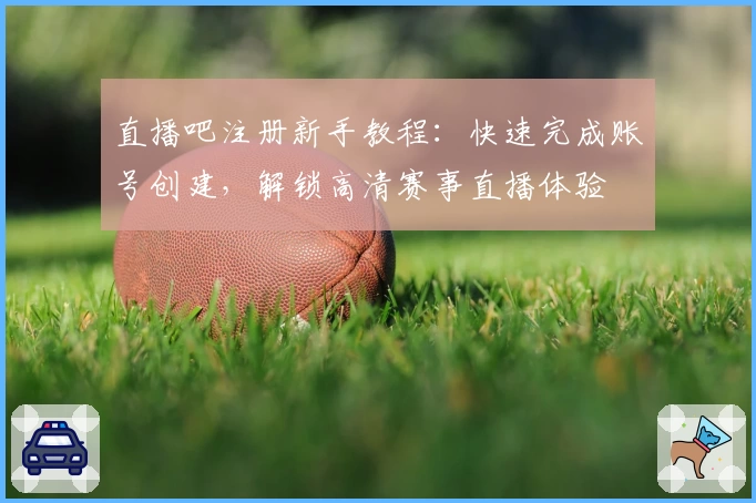 直播吧注册新手教程：快速完成账号创建，解锁高清赛事直播体验