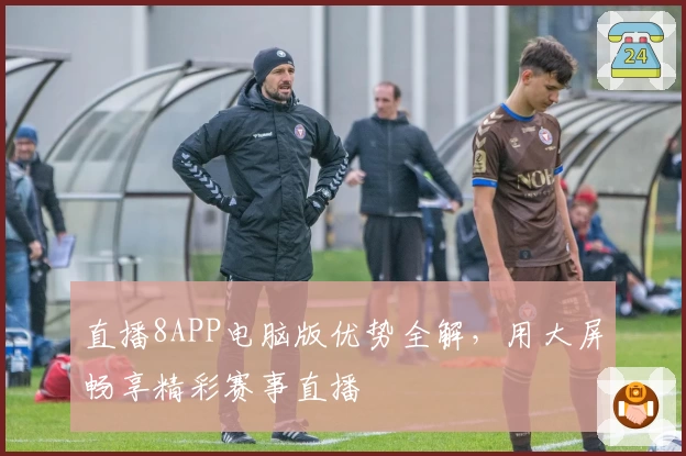 直播8APP电脑版优势全解,用大屏畅享精彩赛事直播