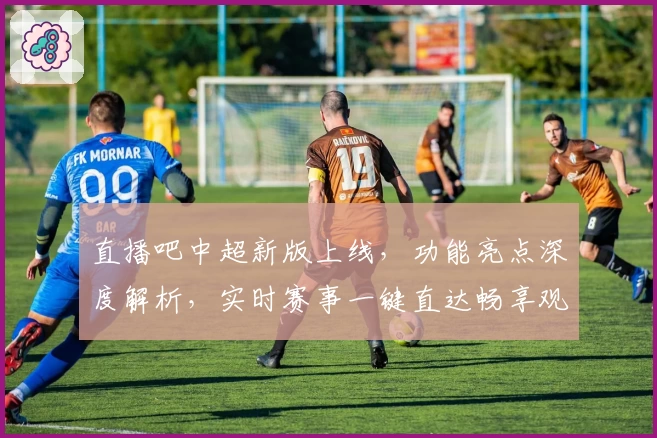 直播吧中超新版上线，功能亮点深度解析，实时赛事一键直达畅享观赛体验