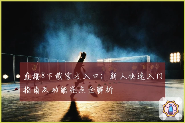 直播8下载官方入口：新人快速入门指南及功能亮点全解析