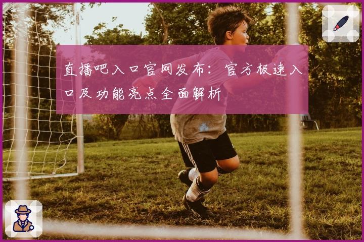 直播吧入口官网发布：官方极速入口及功能亮点全面解析
