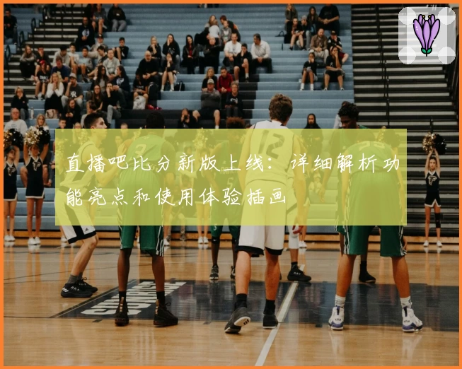 直播吧比分新版上线:详细解析功能亮点和使用体验插画