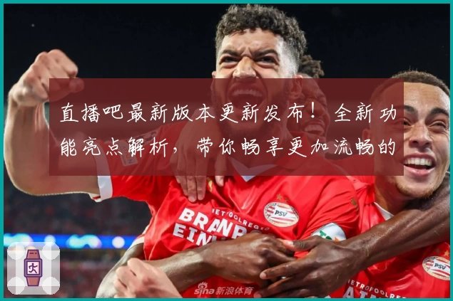 直播吧最新版本更新发布！全新功能亮点解析，带你畅享更加流畅的赛事观赛体验