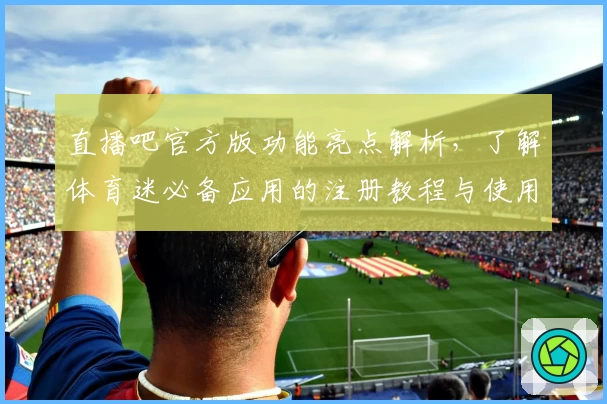 直播吧官方版功能亮点解析，了解体育迷必备应用的注册教程与使用体验