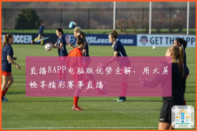 直播8APP电脑版优势全解，用大屏畅享精彩赛事直播