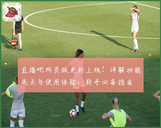 直播吧网页版更新上线！详解功能亮点与使用体验，新手必备指南