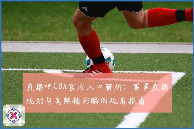 直播吧CBA官方入口解析：赛事直播规划与高频精彩瞬间观看指南