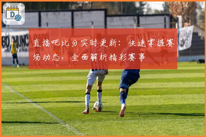 直播吧比分实时更新：快速掌握赛场动态，全面解析精彩赛事