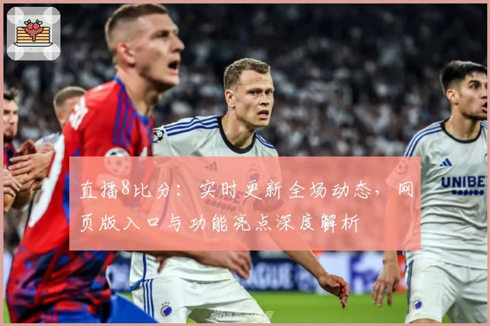直播8比分：实时更新全场动态，网页版入口与功能亮点深度解析