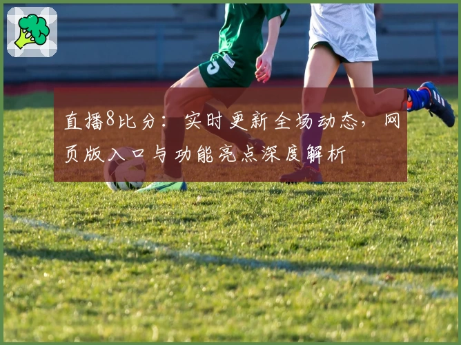 直播8比分：实时更新全场动态，网页版入口与功能亮点深度解析