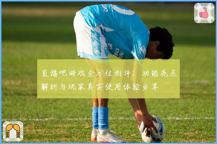直播吧游戏全方位测评：功能亮点解析与玩家真实使用体验分享
