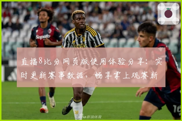 直播8比分网页版使用体验分享：实时更新赛事数据，畅享掌上观赛新体验