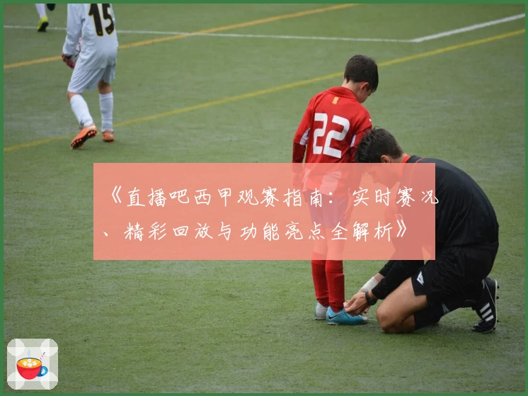 《直播吧西甲观赛指南：实时赛况、精彩回放与功能亮点全解析》