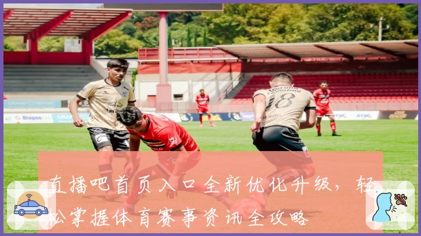 直播吧首页入口全新优化升级，轻松掌握体育赛事资讯全攻略