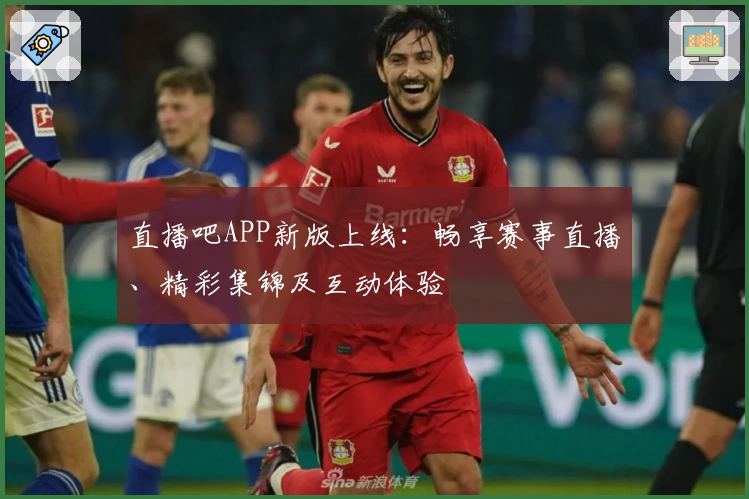 直播吧APP新版上线：畅享赛事直播、精彩集锦及互动体验