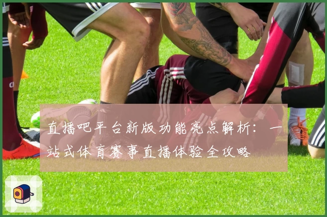 直播吧平台新版功能亮点解析：一站式体育赛事直播体验全攻略