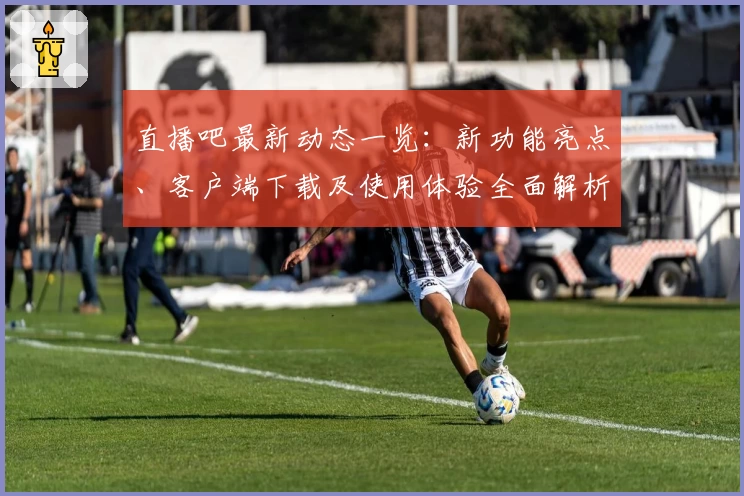 直播吧最新动态一览：新功能亮点、客户端下载及使用体验全面解析